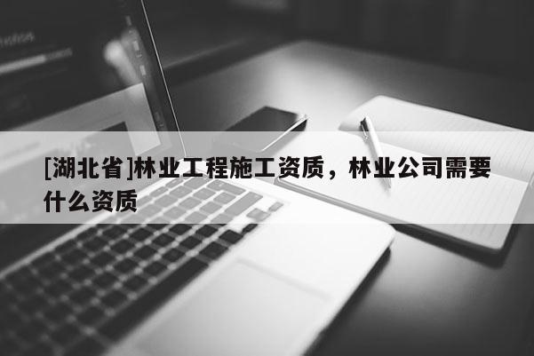 [湖北省]林業(yè)工程施工資質(zhì)，林業(yè)公司需要什么資質(zhì)