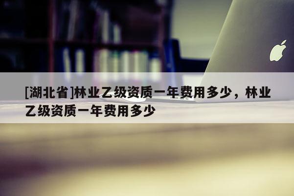 [湖北省]林業(yè)乙級(jí)資質(zhì)一年費(fèi)用多少，林業(yè)乙級(jí)資質(zhì)一年費(fèi)用多少