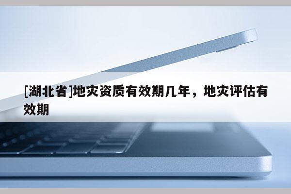 [湖北省]地災資質有效期幾年，地災評估有效期