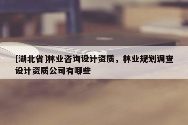 [湖北省]林業(yè)咨詢設(shè)計資質(zhì)，林業(yè)規(guī)劃調(diào)查設(shè)計資質(zhì)公司有哪些