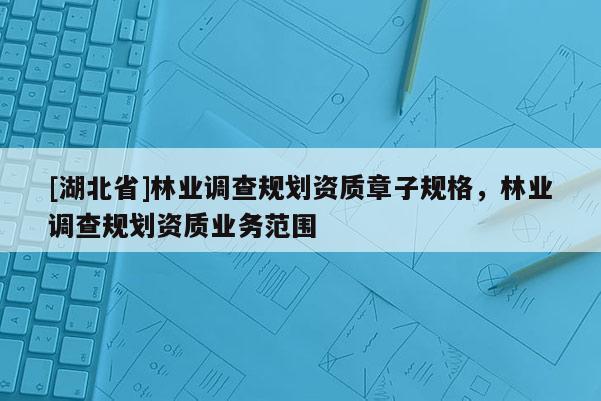 [湖北省]林業(yè)調查規(guī)劃資質章子規(guī)格，林業(yè)調查規(guī)劃資質業(yè)務范圍