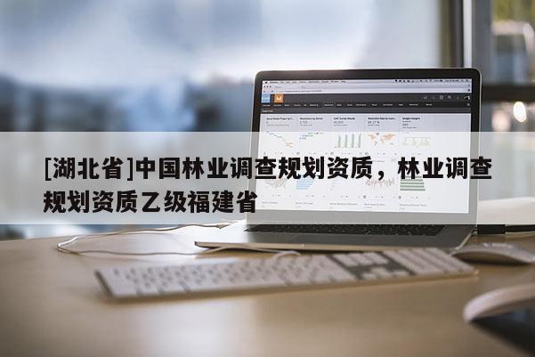 [湖北省]中國林業(yè)調查規(guī)劃資質，林業(yè)調查規(guī)劃資質乙級福建省