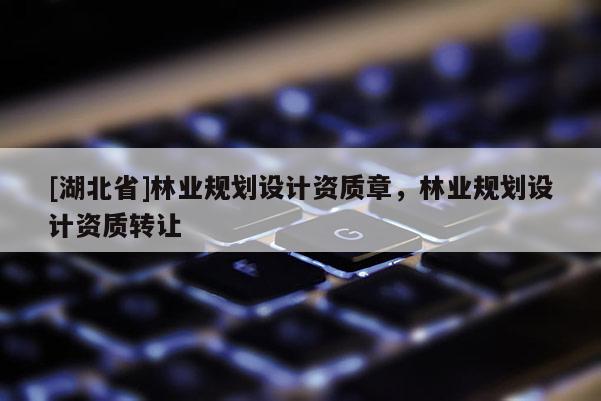 [湖北省]林業(yè)規(guī)劃設計資質章，林業(yè)規(guī)劃設計資質轉讓