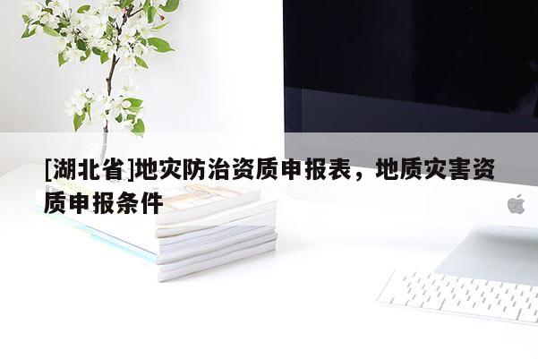 [湖北省]地災防治資質(zhì)申報表，地質(zhì)災害資質(zhì)申報條件