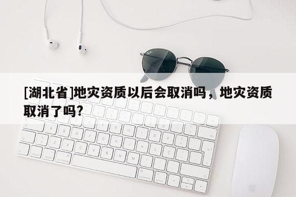 [湖北省]地災(zāi)資質(zhì)以后會(huì)取消嗎，地災(zāi)資質(zhì)取消了嗎?