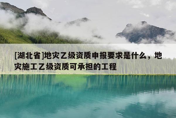 [湖北省]地災(zāi)乙級資質(zhì)申報要求是什么，地災(zāi)施工乙級資質(zhì)可承擔的工程