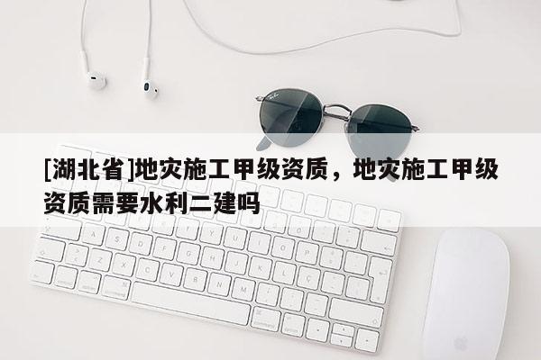 [湖北省]地災(zāi)施工甲級(jí)資質(zhì)，地災(zāi)施工甲級(jí)資質(zhì)需要水利二建嗎