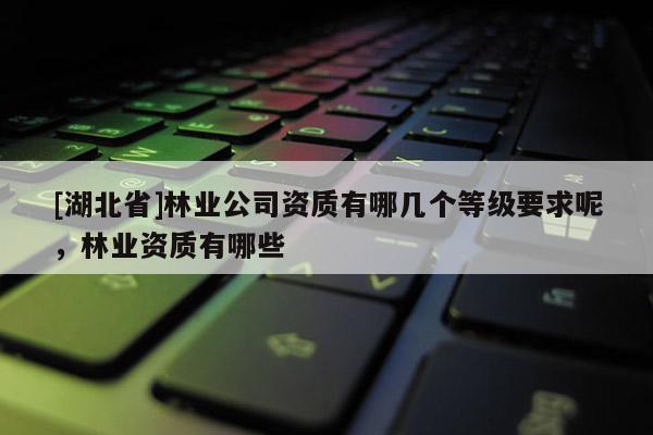 [湖北省]林業(yè)公司資質(zhì)有哪幾個(gè)等級(jí)要求呢，林業(yè)資質(zhì)有哪些