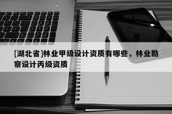 [湖北省]林業(yè)甲級(jí)設(shè)計(jì)資質(zhì)有哪些，林業(yè)勘察設(shè)計(jì)丙級(jí)資質(zhì)