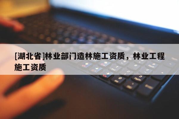 [湖北省]林業(yè)部門造林施工資質(zhì)，林業(yè)工程施工資質(zhì)