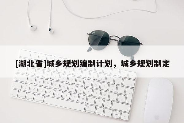 [湖北省]城鄉(xiāng)規(guī)劃編制計劃，城鄉(xiāng)規(guī)劃制定