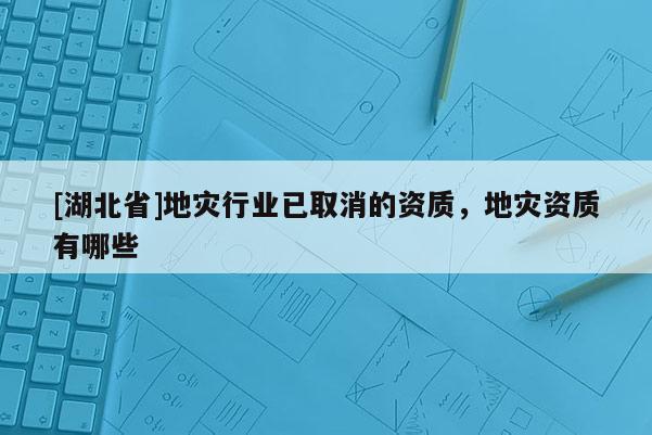 [湖北省]地災行業(yè)已取消的資質，地災資質有哪些