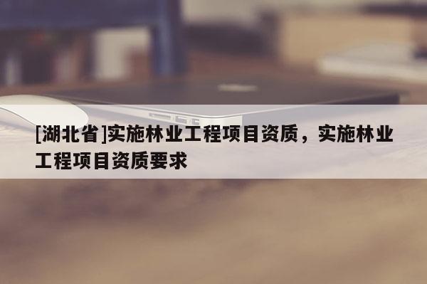 [湖北省]實施林業(yè)工程項目資質(zhì)，實施林業(yè)工程項目資質(zhì)要求