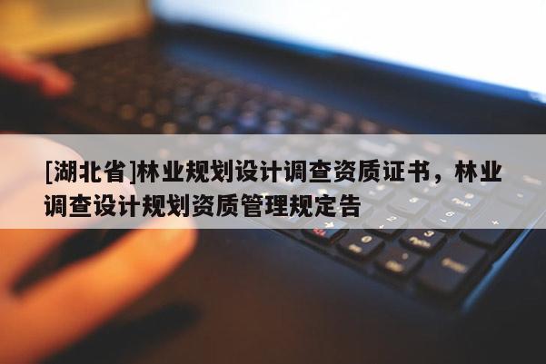 [湖北省]林業(yè)規(guī)劃設(shè)計(jì)調(diào)查資質(zhì)證書，林業(yè)調(diào)查設(shè)計(jì)規(guī)劃資質(zhì)管理規(guī)定告