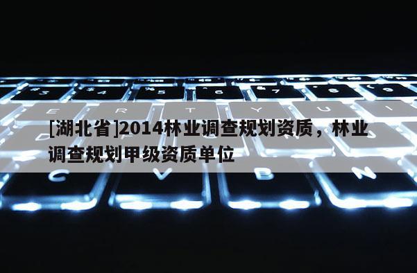 [湖北省]2014林業(yè)調查規(guī)劃資質，林業(yè)調查規(guī)劃甲級資質單位