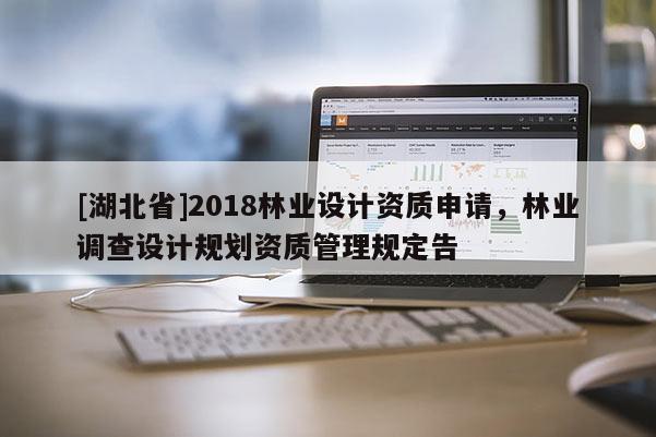 [湖北省]2018林業(yè)設(shè)計(jì)資質(zhì)申請(qǐng)，林業(yè)調(diào)查設(shè)計(jì)規(guī)劃資質(zhì)管理規(guī)定告