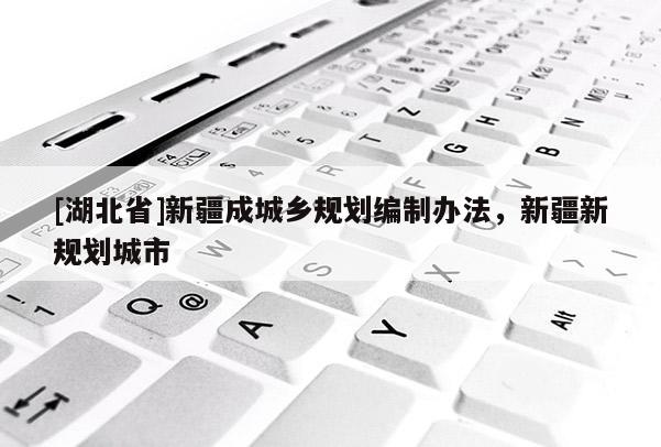 [湖北省]新疆成城鄉(xiāng)規(guī)劃編制辦法，新疆新規(guī)劃城市