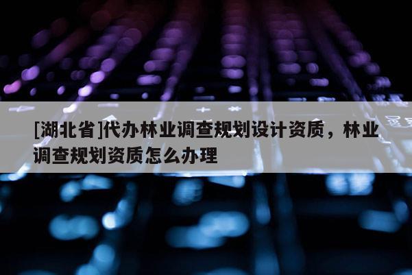 [湖北省]代辦林業(yè)調(diào)查規(guī)劃設(shè)計(jì)資質(zhì)，林業(yè)調(diào)查規(guī)劃資質(zhì)怎么辦理