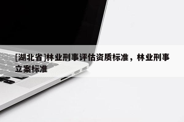 [湖北省]林業(yè)刑事評估資質(zhì)標準，林業(yè)刑事立案標準