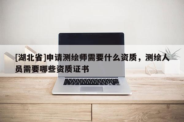 [湖北省]申請(qǐng)測(cè)繪師需要什么資質(zhì)，測(cè)繪人員需要哪些資質(zhì)證書(shū)
