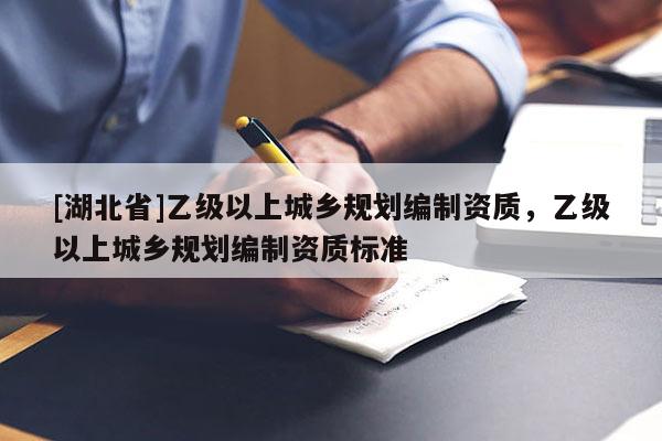 [湖北省]乙級以上城鄉(xiāng)規(guī)劃編制資質(zhì)，乙級以上城鄉(xiāng)規(guī)劃編制資質(zhì)標準