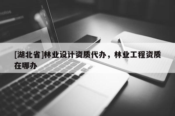 [湖北省]林業(yè)設計資質(zhì)代辦，林業(yè)工程資質(zhì)在哪辦