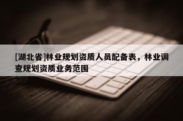 [湖北省]林業(yè)規(guī)劃資質(zhì)人員配備表，林業(yè)調(diào)查規(guī)劃資質(zhì)業(yè)務(wù)范圍