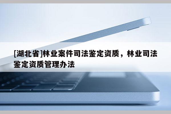 [湖北省]林業(yè)案件司法鑒定資質(zhì)，林業(yè)司法鑒定資質(zhì)管理辦法