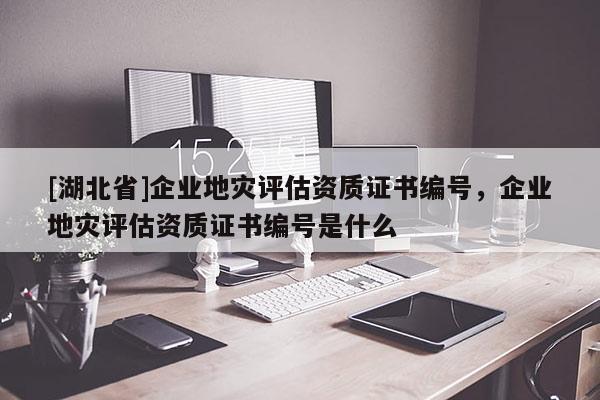 [湖北省]企業(yè)地災(zāi)評(píng)估資質(zhì)證書(shū)編號(hào)，企業(yè)地災(zāi)評(píng)估資質(zhì)證書(shū)編號(hào)是什么