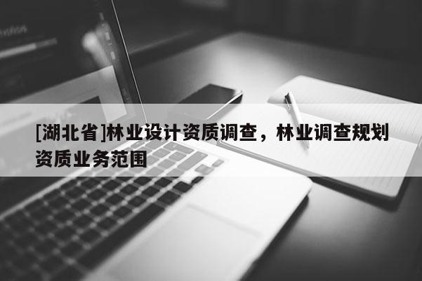 [湖北省]林業(yè)設(shè)計(jì)資質(zhì)調(diào)查，林業(yè)調(diào)查規(guī)劃資質(zhì)業(yè)務(wù)范圍