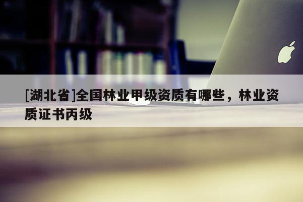 [湖北省]全國(guó)林業(yè)甲級(jí)資質(zhì)有哪些，林業(yè)資質(zhì)證書丙級(jí)