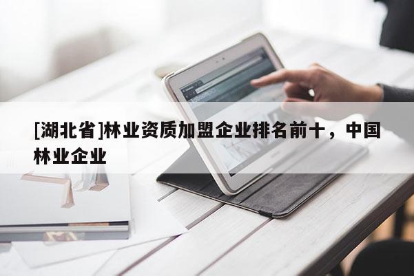 [湖北省]林業(yè)資質(zhì)加盟企業(yè)排名前十，中國(guó)林業(yè)企業(yè)