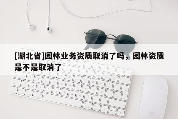 [湖北省]園林業(yè)務(wù)資質(zhì)取消了嗎，園林資質(zhì)是不是取消了