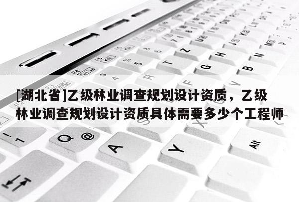 [湖北省]乙級(jí)林業(yè)調(diào)查規(guī)劃設(shè)計(jì)資質(zhì)，乙級(jí)林業(yè)調(diào)查規(guī)劃設(shè)計(jì)資質(zhì)具體需要多少個(gè)工程師