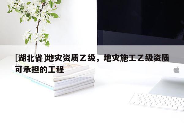 [湖北省]地災資質乙級，地災施工乙級資質可承擔的工程