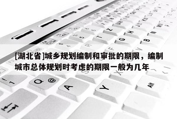 [湖北省]城鄉(xiāng)規(guī)劃編制和審批的期限，編制城市總體規(guī)劃時(shí)考慮的期限一般為幾年