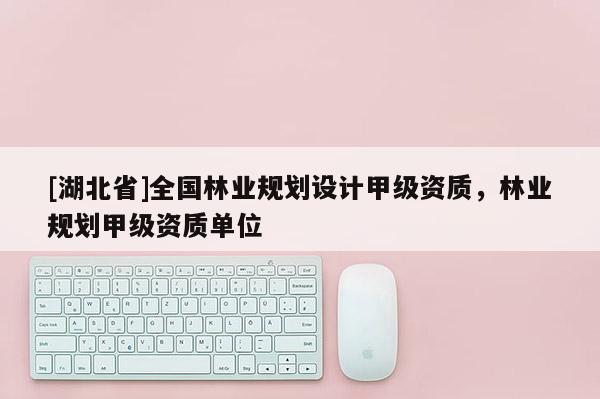 [湖北省]全國林業(yè)規(guī)劃設(shè)計(jì)甲級資質(zhì)，林業(yè)規(guī)劃甲級資質(zhì)單位