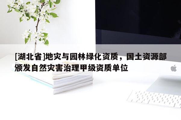 [湖北省]地災(zāi)與園林綠化資質(zhì)，國土資源部頒發(fā)自然災(zāi)害治理甲級資質(zhì)單位