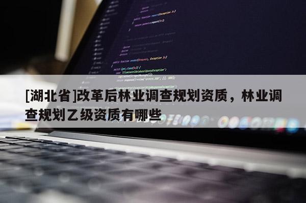 [湖北省]改革后林業(yè)調(diào)查規(guī)劃資質(zhì)，林業(yè)調(diào)查規(guī)劃乙級(jí)資質(zhì)有哪些