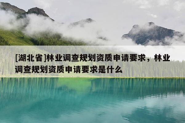 [湖北省]林業(yè)調(diào)查規(guī)劃資質(zhì)申請要求，林業(yè)調(diào)查規(guī)劃資質(zhì)申請要求是什么