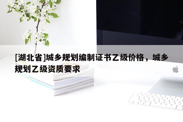 [湖北省]城鄉(xiāng)規(guī)劃編制證書乙級價格，城鄉(xiāng)規(guī)劃乙級資質(zhì)要求