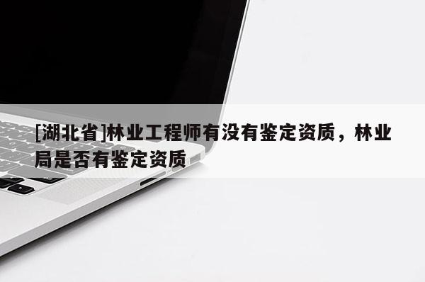 [湖北省]林業(yè)工程師有沒有鑒定資質，林業(yè)局是否有鑒定資質