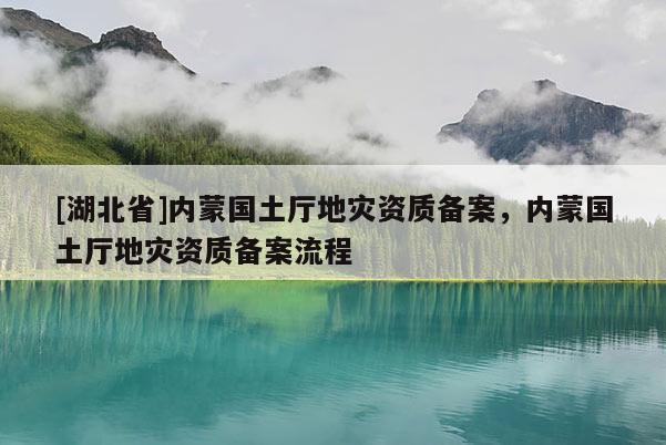 [湖北省]內蒙國土廳地災資質備案，內蒙國土廳地災資質備案流程