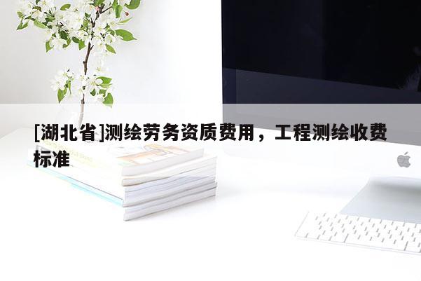 [湖北省]測繪勞務資質費用，工程測繪收費標準