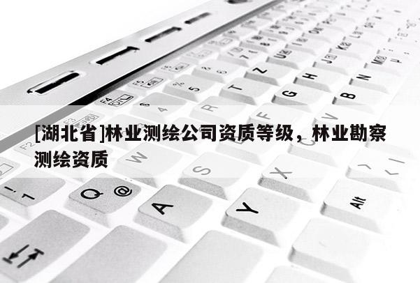 [湖北省]林業(yè)測繪公司資質(zhì)等級，林業(yè)勘察測繪資質(zhì)