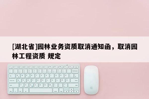 [湖北省]園林業(yè)務(wù)資質(zhì)取消通知函，取消園林工程資質(zhì) 規(guī)定