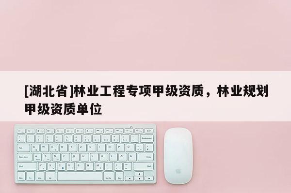 [湖北省]林業(yè)工程專項甲級資質(zhì)，林業(yè)規(guī)劃甲級資質(zhì)單位