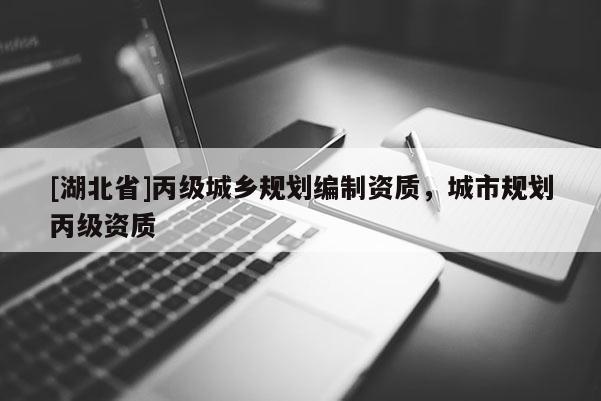 [湖北省]丙級城鄉(xiāng)規(guī)劃編制資質(zhì)，城市規(guī)劃丙級資質(zhì)