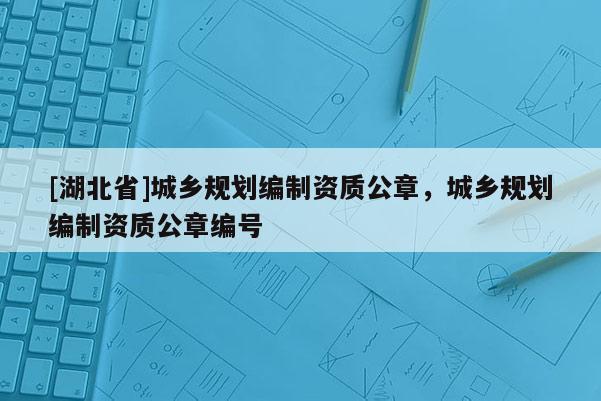 [湖北省]城鄉(xiāng)規(guī)劃編制資質(zhì)公章，城鄉(xiāng)規(guī)劃編制資質(zhì)公章編號