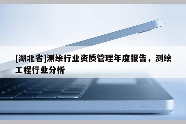 [湖北省]測繪行業(yè)資質(zhì)管理年度報告，測繪工程行業(yè)分析